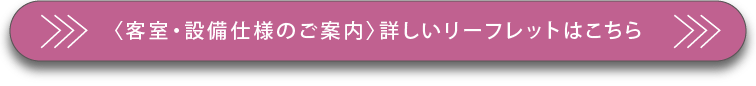 〈客室・設備仕様のご案内〉詳しいリーフレットはこちら