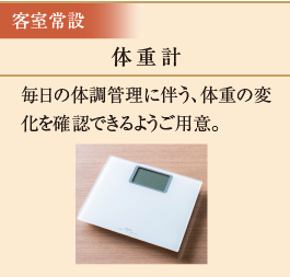 体重計　毎日の体調管理に伴う、体重の変化を確認できるようご用意。